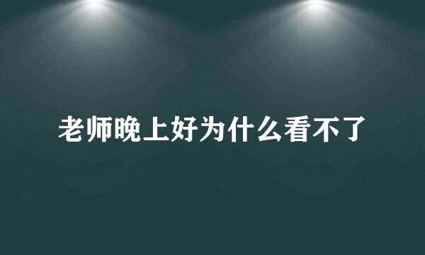 老师晚上好为什么看不了