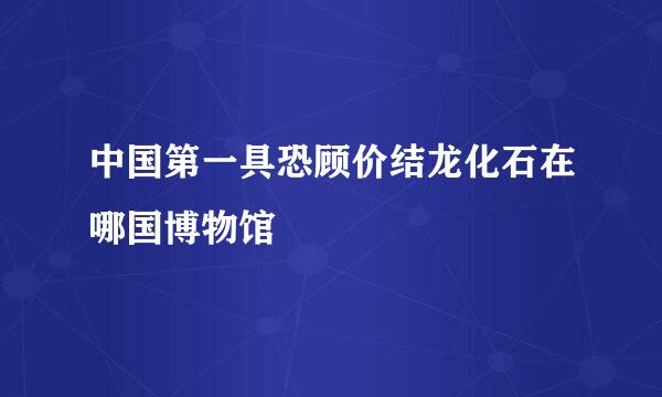 中国第一具恐顾价结龙化石在哪国博物馆