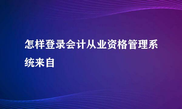 怎样登录会计从业资格管理系统来自