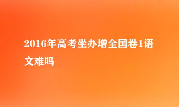 2016年高考坐办增全国卷1语文难吗