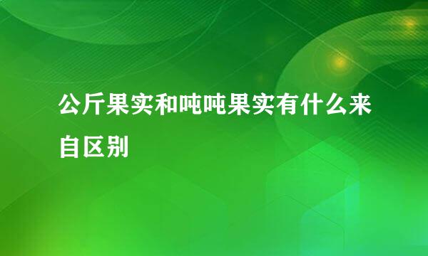 公斤果实和吨吨果实有什么来自区别