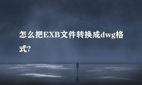 怎么把EXB文件转换成dwg格式?