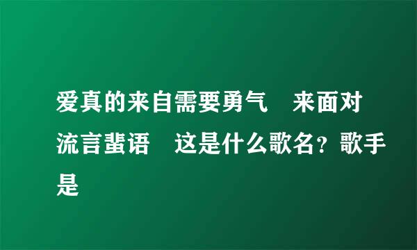 爱真的来自需要勇气 来面对流言蜚语 这是什么歌名？歌手是