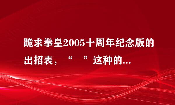 跪求拳皇2005十周年纪念版的出招表，“↘”这种的不要，请用下前下后这一类的！！