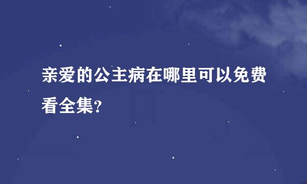 亲爱的公主病在哪里可以免费看全集？