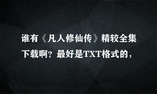 谁有《凡人修仙传》精较全集下载啊？最好是TXT格式的，