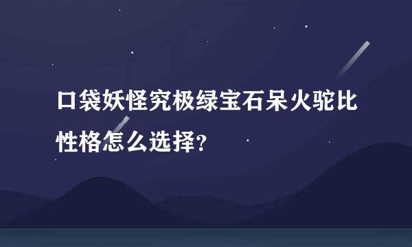 口袋妖怪究极绿宝石呆火驼比性格怎么选择？