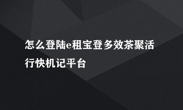 怎么登陆e租宝登多效茶聚活行快机记平台