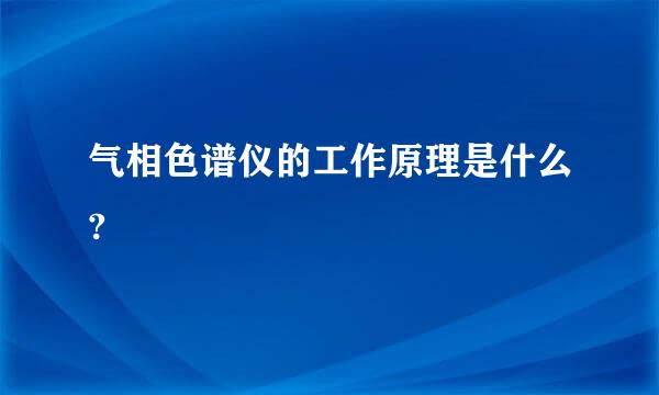 气相色谱仪的工作原理是什么?