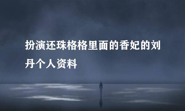 扮演还珠格格里面的香妃的刘丹个人资料