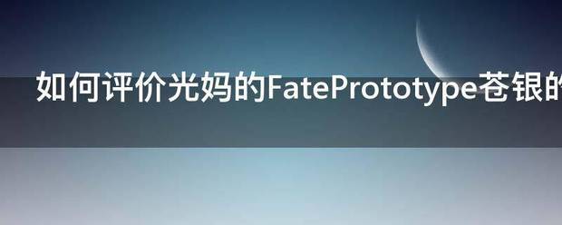 如何评价光妈的FatePrototype苍银的碎片