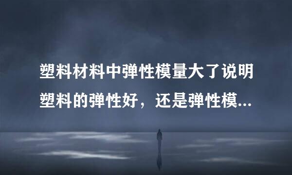 塑料材料中弹性模量大了说明塑料的弹性好，还是弹性模量小了说明优她省紧甚持材料的弹性好？