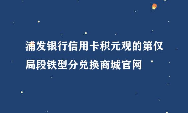 浦发银行信用卡积元观的第仅局段铁型分兑换商城官网