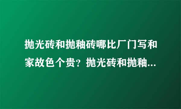 抛光砖和抛釉砖哪比厂门写和家故色个贵？抛光砖和抛釉砖有什么不同点吗？