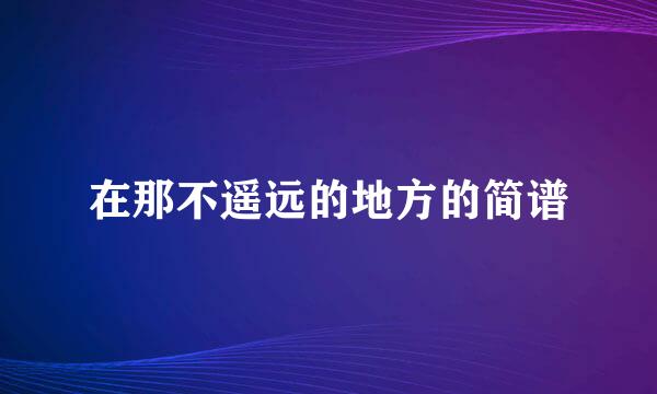 在那不遥远的地方的简谱