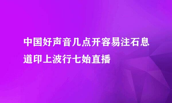 中国好声音几点开容易注石息道印上波行七始直播