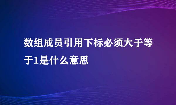 数组成员引用下标必须大于等于1是什么意思