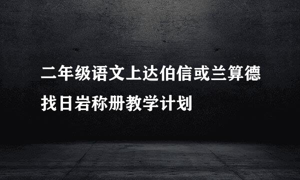 二年级语文上达伯信或兰算德找日岩称册教学计划