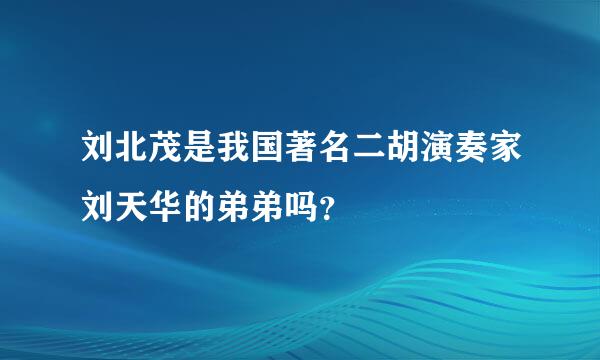 刘北茂是我国著名二胡演奏家刘天华的弟弟吗？