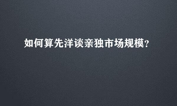 如何算先洋谈亲独市场规模？