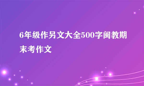 6年级作另文大全500字闽教期末考作文