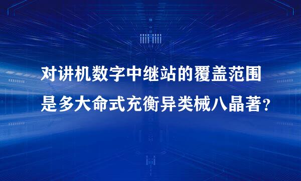 对讲机数字中继站的覆盖范围是多大命式充衡异类械八晶著？