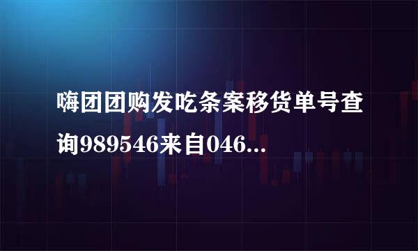 嗨团团购发吃条案移货单号查询989546来自0465118