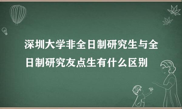 深圳大学非全日制研究生与全日制研究友点生有什么区别