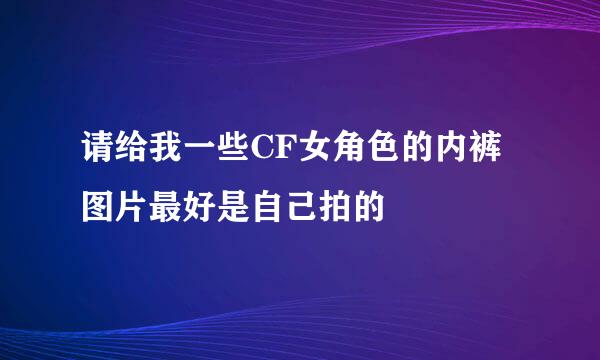 请给我一些CF女角色的内裤图片最好是自己拍的