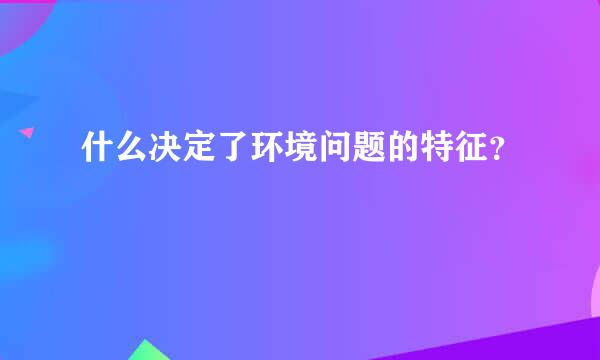 什么决定了环境问题的特征？