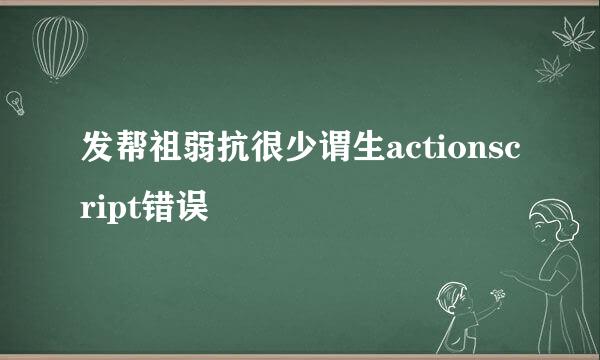 发帮祖弱抗很少谓生actionscript错误