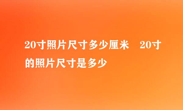 20寸照片尺寸多少厘米 20寸的照片尺寸是多少