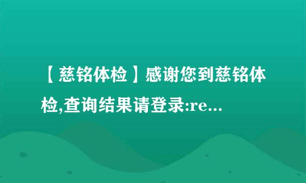 【慈铭体检】感谢您到慈铭体检,查询结果请登录:rep.*来自**.com 查询码0001010