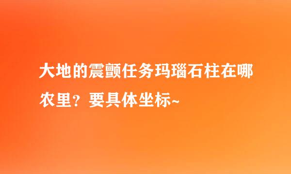 大地的震颤任务玛瑙石柱在哪农里？要具体坐标~