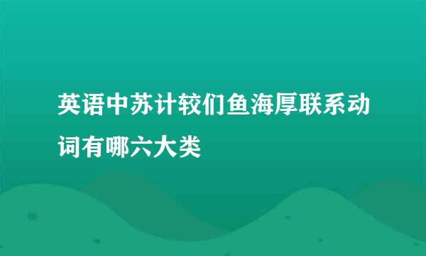 英语中苏计较们鱼海厚联系动词有哪六大类