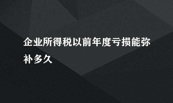 企业所得税以前年度亏损能弥补多久