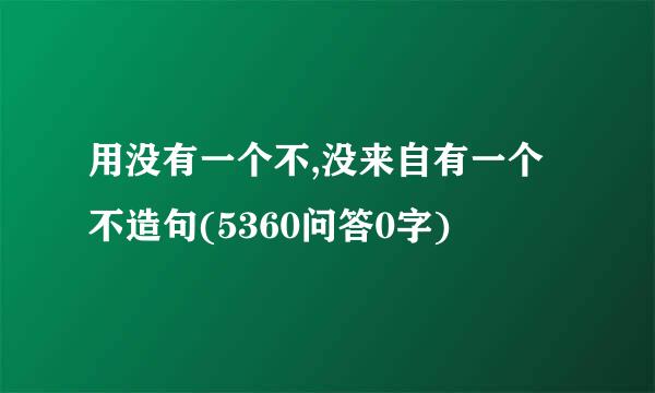 用没有一个不,没来自有一个不造句(5360问答0字)