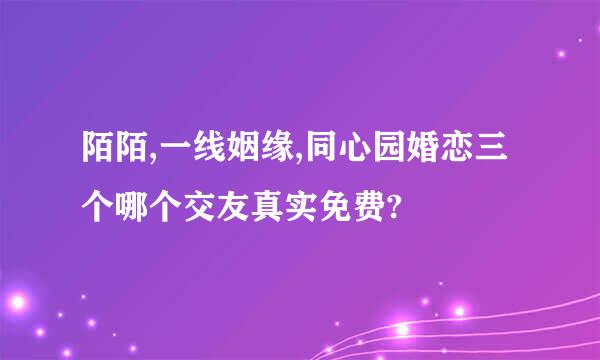 陌陌,一线姻缘,同心园婚恋三个哪个交友真实免费?