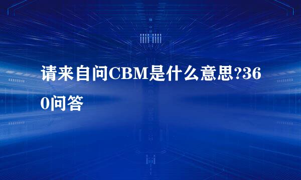 请来自问CBM是什么意思?360问答