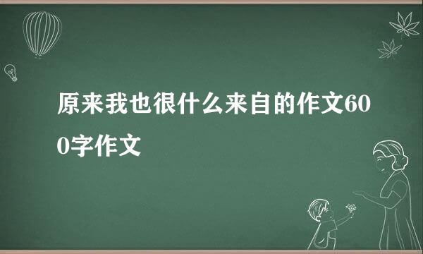 原来我也很什么来自的作文600字作文