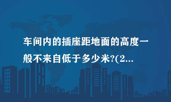 车间内的插座距地面的高度一般不来自低于多少米?(2分)共 121 题