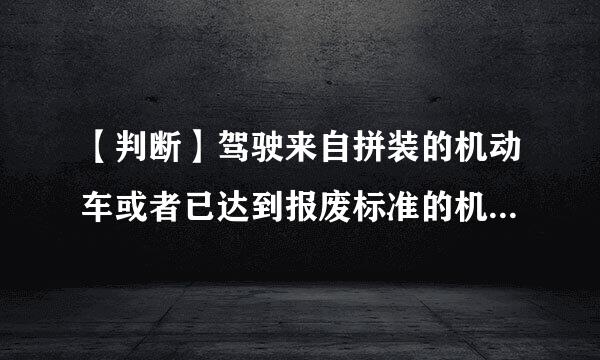 【判断】驾驶来自拼装的机动车或者已达到报废标准的机动车上道路行驶的360问答，可处200元以上2000元以下罚款，并