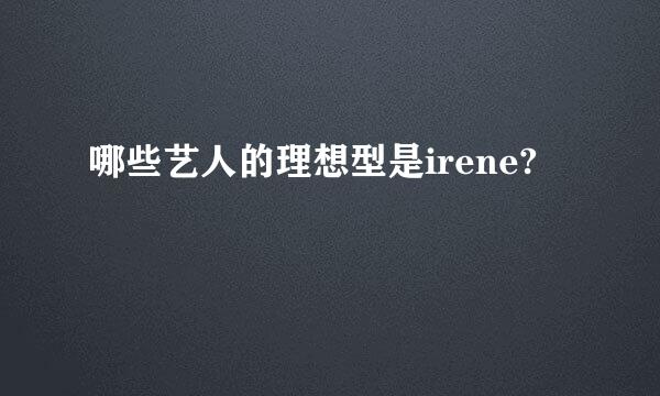 哪些艺人的理想型是irene?