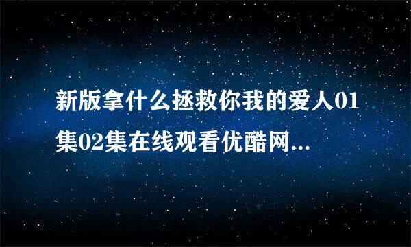 新版拿什么拯救你我的爱人01集02集在线观看优酷网土豆网 新版拿什么拯救你我的爱人08集来自09集10集11