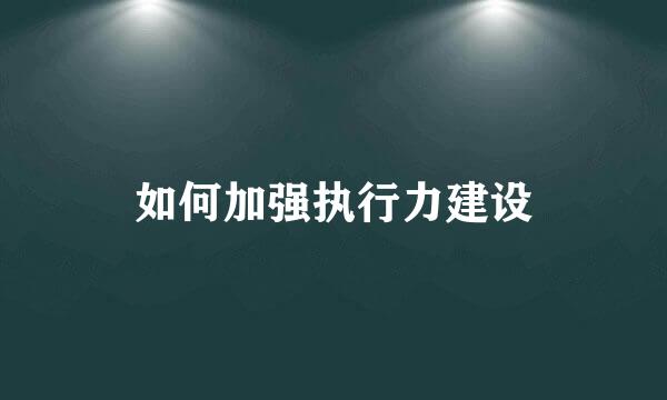 如何加强执行力建设