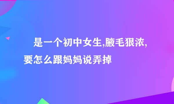 涐是一个初中女生,腋毛狠浓,要怎么跟妈妈说弄掉