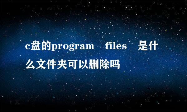 c盘的program files 是什么文件夹可以删除吗