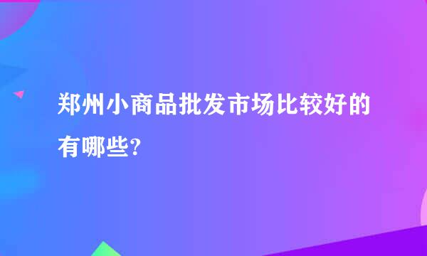 郑州小商品批发市场比较好的有哪些?