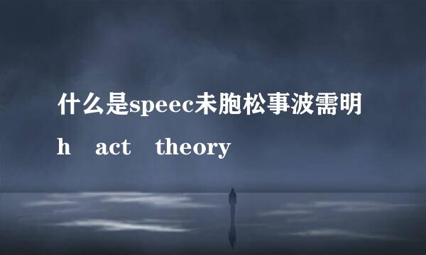 什么是speec未胞松事波需明h act theory