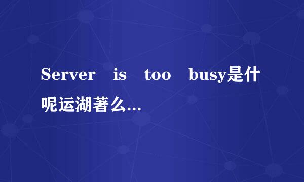 Server is too busy是什呢运湖著么意思 何解决Server is too busy